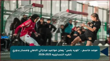 موعد حاسم.. “كورة بلس” يعلن مواعيد مباراتي الأهلي ومسار بدوري الكرة النسائية 2025-2026
